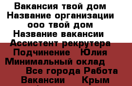 Вакансия твой дом › Название организации ­ ооо твой дом › Название вакансии ­  Ассистент рекрутера › Подчинение ­ Юлия › Минимальный оклад ­ 10 000 - Все города Работа » Вакансии   . Крым,Ферсманово